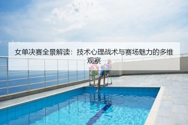 女单决赛全景解读：技术心理战术与赛场魅力的多维观察