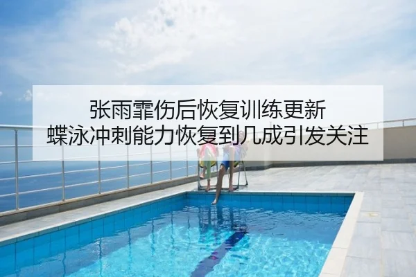 张雨霏伤后恢复训练更新 蝶泳冲刺能力恢复到几成引发关注