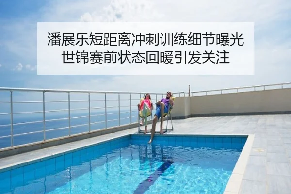 潘展乐短距离冲刺训练细节曝光 世锦赛前状态回暖引发关注