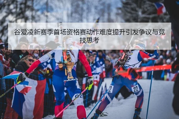 谷爱凌新赛季首场资格赛动作难度提升引发争议与竞技思考