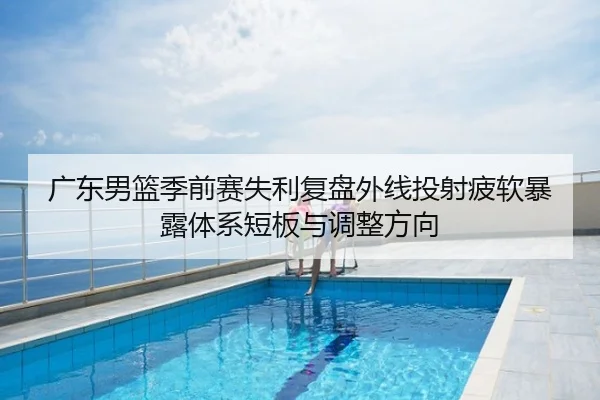 广东男篮季前赛失利复盘外线投射疲软暴露体系短板与调整方向